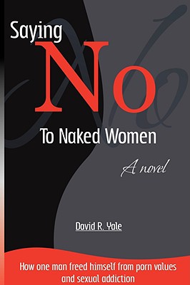 Saying No to Naked Women: How One Man Freed Himself from Porn Values & Sexual Addiction