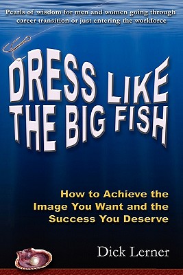 Dress Like the Big Fish How to Achieve the Image You Want and the Success You Deserve