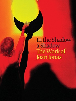 In the Shadow a Shadow: The Work of Joan Jonas