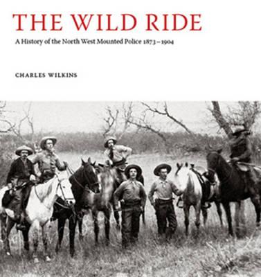 Image for The Wild Ride: A History of the North-West Mounted Police 1873-1904 The Wild Ride: A History of the North-West Mounted Police 1873-1904