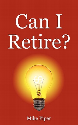 Can I Retire: How Much Money You Need to Retire and How to Manage Your Retirement Savings, Explained in 100 Pages or Less