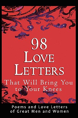 98 Love Letters That Will Bring You to Your Knees: Poems and Love Letters of Great Men and Women