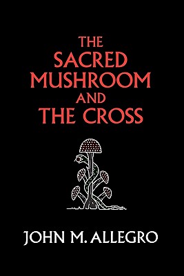 The Sacred Mushroom and The Cross: A study of the nature and origins of Christianity within the fertility cults of the ancient Near East