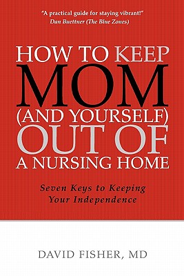 How to Keep Mom (and Yourself) Out of a Nursing Home: Seven Keys to Keeping Your Independence