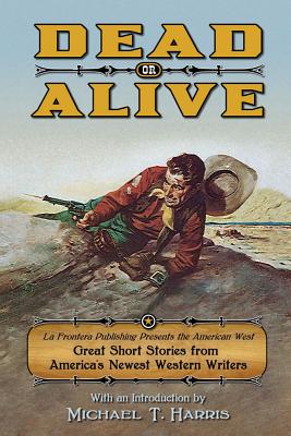 Dead or Alive: La Frontera Publishing Presents the American West, Great Short Stories from America's Newest Western Writers