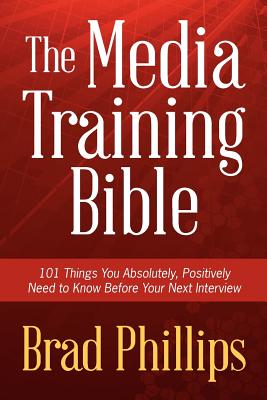 The Media Training Bible: 101 Things You Absolutely, Positively Need To Know Before Your Next Interview