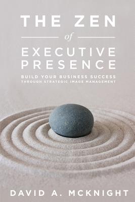 The Zen of Executive Presence: Build Your Business Success Through Strategic Image Management Image for The Zen of Executive Presence: Build Your Business Success Through Strategic Image Management