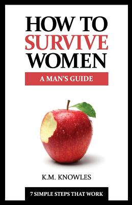 How To Survive Women: A Man's Guide - 7 Simple Steps That Work