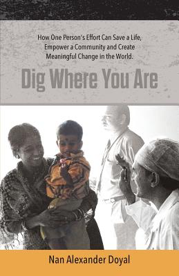 Dig Where You Are:How One Person's Effort Can Save a Life, Empower a Community and Create Meaningful Change in the World
