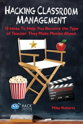 Hacking Classroom Management: 10 Ideas To Help You Become the Type of Teacher They Make Movies About (Hack Learning Series)
