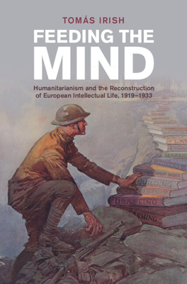 Feeding the Mind: Humanitarianism and the Reconstruction of European Intellectual Life, 1919-1933 (Studies in the Social and Cultural History of Modern Warfare)