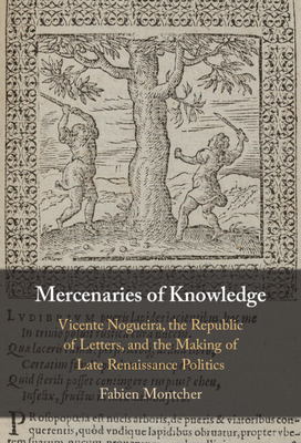 Mercenaries of Knowledge: Vicente Nogueira, the Republic of Letters, and the Making of Late Renaissance Politics