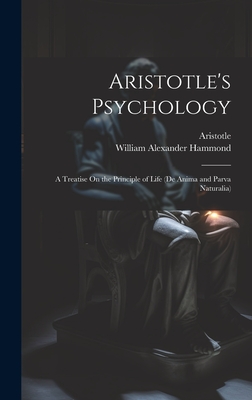 ARISTOTLE'S PSYCHOLOGY A Treatise on the Principle of Life (De Anima and Parva Naturalia)