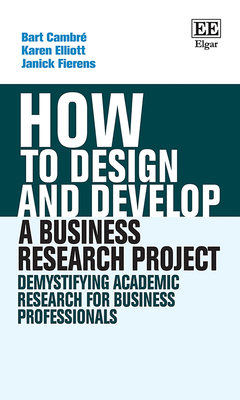 How to Design and Develop a Business Research Project: Demystifying Academic Research for Business Professionals (How To Guides)