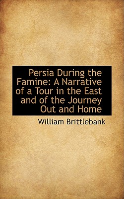 Image for Persia During the Famine: A Narrative of a Tour in the East and of the Journey Out and Home Persia During the Famine: A Narrative of a Tour in the East and of the Journey Out and Home