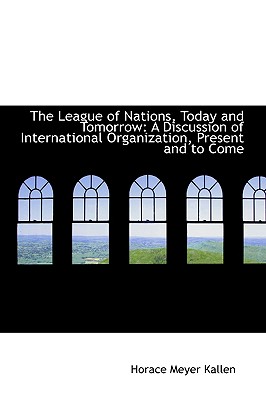 The League of Nations, Today and Tomorrow: A Discussion of International Organization, Present and to Come