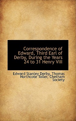 Correspondence of Edward, Third Earl of Derby, During the Years 24 to 31 Henry VIII