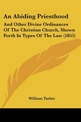 An Abiding Priesthood: And Other Divine Ordinances Of The Christian Church, Shown Forth In Types Of The Law (1855)