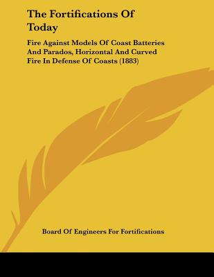 The Fortifications Of Today: Fire Against Models Of Coast Batteries And Parados, Horizontal And Curved Fire In Defense Of Coasts (1883)