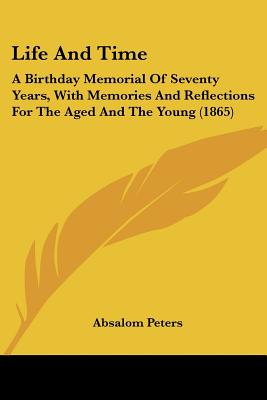 Life And Time: A Birthday Memorial Of Seventy Years, With Memories And Reflections For The Aged And The Young (1865)