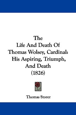 The Life And Death Of Thomas Wolsey, Cardinal: His Aspiring, Triumph, And Death (1826)
