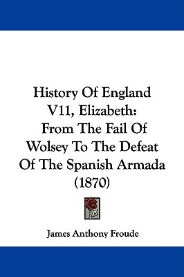 History Of England V11, Elizabeth: From The Fail Of Wolsey To The Defeat Of The Spanish Armada (1870)