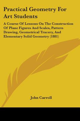 Practical Geometry for Art Students: A Course of Lessons on the Construction of Plane Figures and Scales, Pattern Drawing, Geometrical Tracery, and El