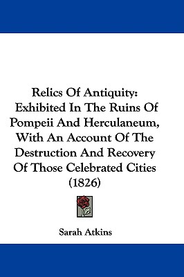 Relics of Antiquity: Exhibited in the Ruins of Pompeii and Herculaneum, with an Account of the Destruction and Recovery of Those Celebrated