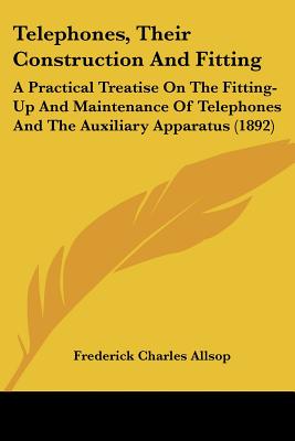 Telephones, Their Construction And Fitting: A Practical Treatise On The Fitting-Up And Maintenance Of Telephones And The Auxiliary Apparatus (1892)