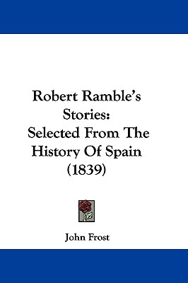 Robert Ramble's Stories: Selected From The History Of Spain (1839) [Hardcover] Frost, John