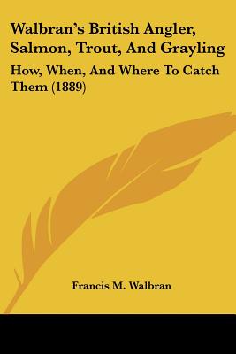 Walbran's British Angler, Salmon, Trout, And Grayling: How, When, And Where To Catch Them (1889)