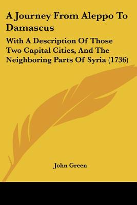 A Journey From Aleppo To Damascus: With A Description Of Those Two Capital Cities, And The Neighboring Parts Of Syria (1736)