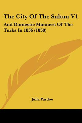 The City Of The Sultan V1: And Domestic Manners Of The Turks In 1836 (1838)