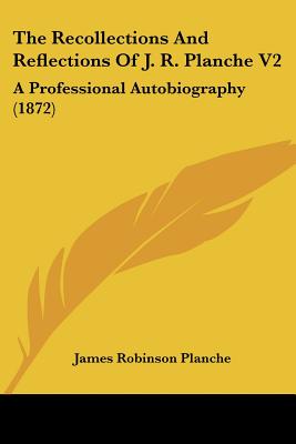 The Recollections And Reflections Of J. R. Planche V2: A Professional Autobiography (1872)