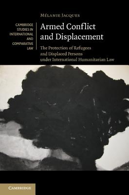 Armed Conflict and Displacement: The Protection of Refugees and Displaced Persons under International Humanitarian Law (Cambridge Studies in International and Comparative Law, Series Number 95)
