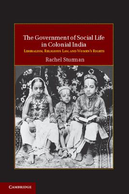 The Government of Social Life in Colonial India: Liberalism, Religious Law, and Women's Rights (Cambridge Studies in Indian History and Society)