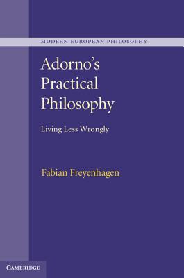 Adorno's Practical Philosophy: Living Less Wrongly (Modern European Philosophy)