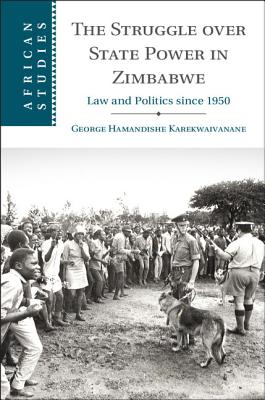 The Struggle over State Power in Zimbabwe: Law and Politics since 1950 (African Studies, Series Number 139)