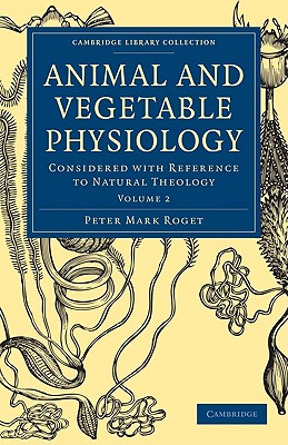 Animal and Vegetable Physiology: Considered with Reference to Natural Theology Volume 2 (Animal and Vegetable Physiology 2 Volume Paperback Set) [Paperback] Roget, Peter Mark