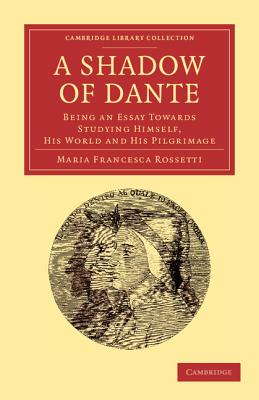 A Shadow of Dante: Being an Essay Towards Studying Himself, His World and His Pilgrimage (Cambridge Library Collection - Literary Studies)