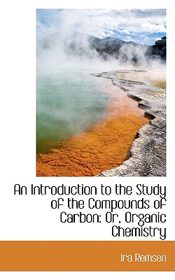 An Introduction to the Study of the Compounds of Carbon: Or, Organic Chemistry