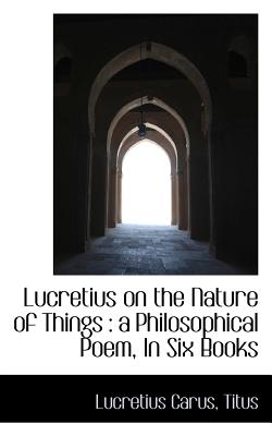 Lucretius on the Nature of Things a Philosophical Poem, In Six Books
