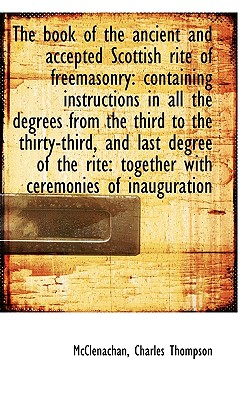 The book of the ancient and accepted Scottish rite of freemasonry: containing instructions in all th
