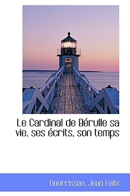 Le Cardinal de Brulle sa vie, ses crits, son temps
