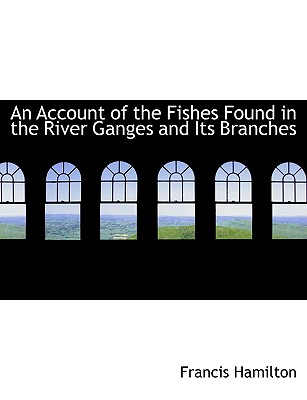 An Account of the Fishes Found in the River Ganges and Its Branches