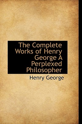 The Complete Works of Henry George A Perplexed Philosopher