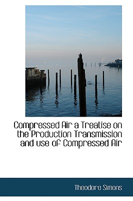 Compressed Air a Treatise on the Production Transmission and use of Compressed Air