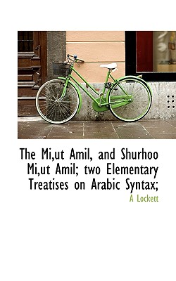 The Mi,ut Amil, and Shurhoo Mi,ut Amil; two Elementary Treatises on Arabic Syntax;