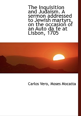 The Inquisition and Judaism. a Sermon Addressed to Jewish Martyrs, on the Occasion of an Auto Da Fe