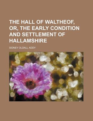 The Hall of Waltheof, Or, the Early Condition and Settlement of Hallamshire